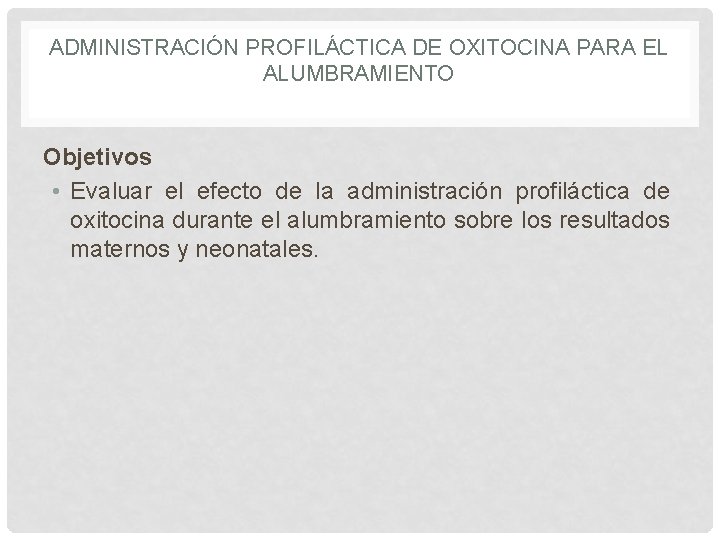 ADMINISTRACIÓN PROFILÁCTICA DE OXITOCINA PARA EL ALUMBRAMIENTO Objetivos • Evaluar el efecto de la ADMINISTRACIÓN PROFILÁCTICA DE OXITOCINA PARA EL ALUMBRAMIENTO Objetivos • Evaluar el efecto de la