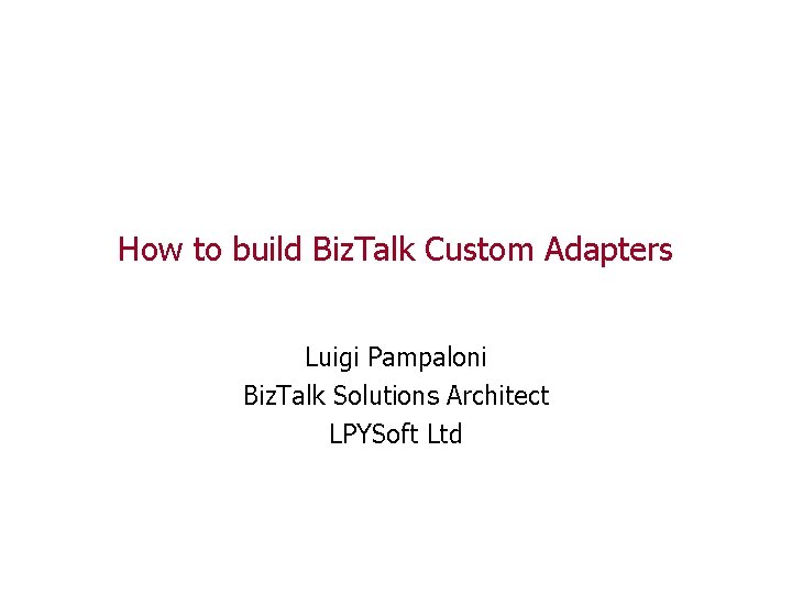 How to build Biz. Talk Custom Adapters Luigi Pampaloni Biz. Talk Solutions Architect LPYSoft