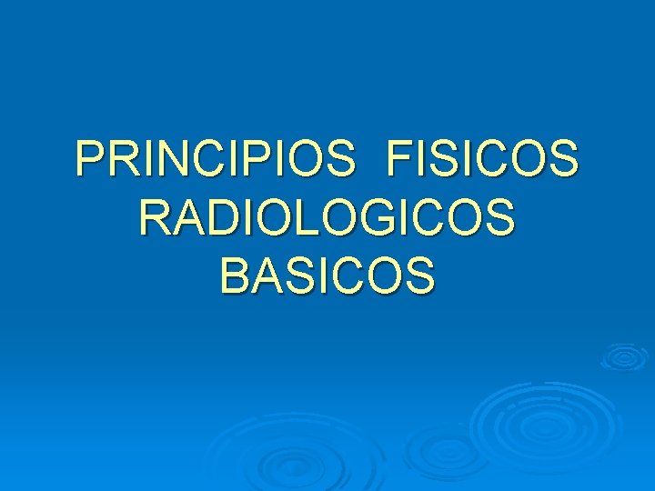 PRINCIPIOS FISICOS RADIOLOGICOS BASICOS 