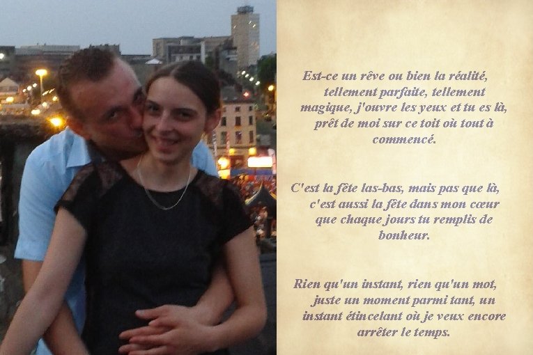 Est-ce un rêve ou bien la réalité, tellement parfaite, tellement magique, j'ouvre les yeux