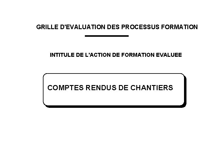 GRILLE D'EVALUATION DES PROCESSUS FORMATION INTITULE DE L'ACTION DE FORMATION EVALUEE COMPTES RENDUS DE