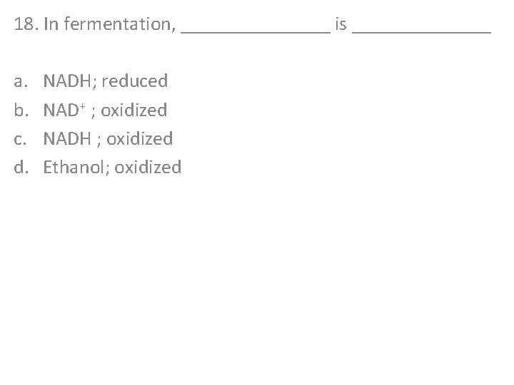 18. In fermentation, ________ is _______ a. b. c. d. NADH; reduced NAD+ ;