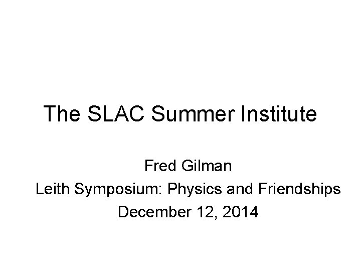The SLAC Summer Institute Fred Gilman Leith Symposium: Physics and Friendships December 12, 2014 The SLAC Summer Institute Fred Gilman Leith Symposium: Physics and Friendships December 12, 2014