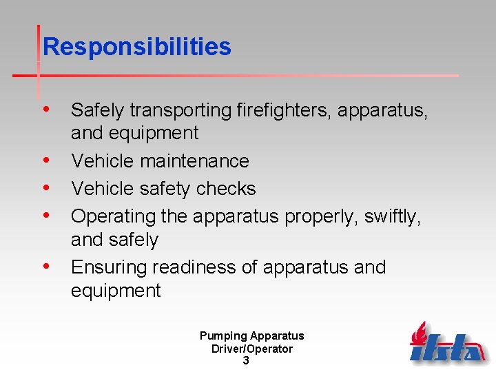 Responsibilities • Safely transporting firefighters, apparatus, • • and equipment Vehicle maintenance Vehicle safety