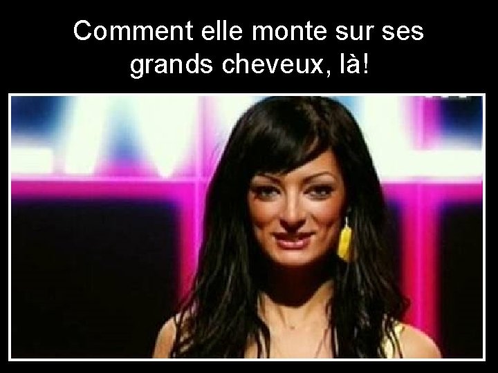 Comment elle monte sur ses grands cheveux, là! 