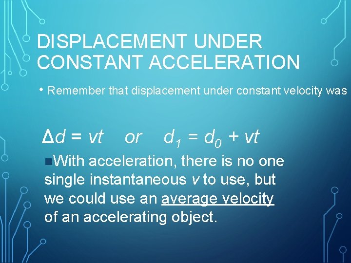 DISPLACEMENT UNDER CONSTANT ACCELERATION • Remember that displacement under constant velocity was Δd =