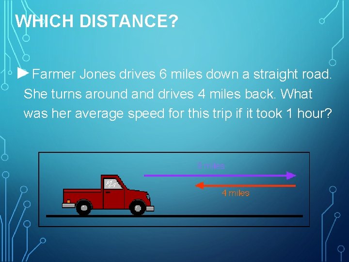  WHICH DISTANCE? ►Farmer Jones drives 6 miles down a straight road. She turns