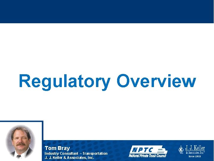 Regulatory Overview Tom Bray Industry Consultant – Transportation J. J. Keller & Associates, Inc.