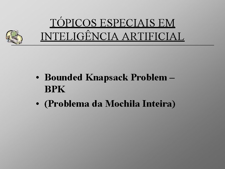 TÓPICOS ESPECIAIS EM INTELIGÊNCIA ARTIFICIAL • Bounded Knapsack Problem – BPK • (Problema da