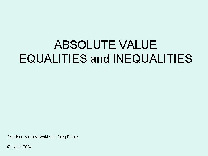 ABSOLUTE VALUE EQUALITIES and INEQUALITIES Candace Moraczewski and Greg Fisher © April, 2004 