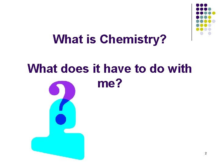 What is Chemistry? What does it have to do with me? 2 