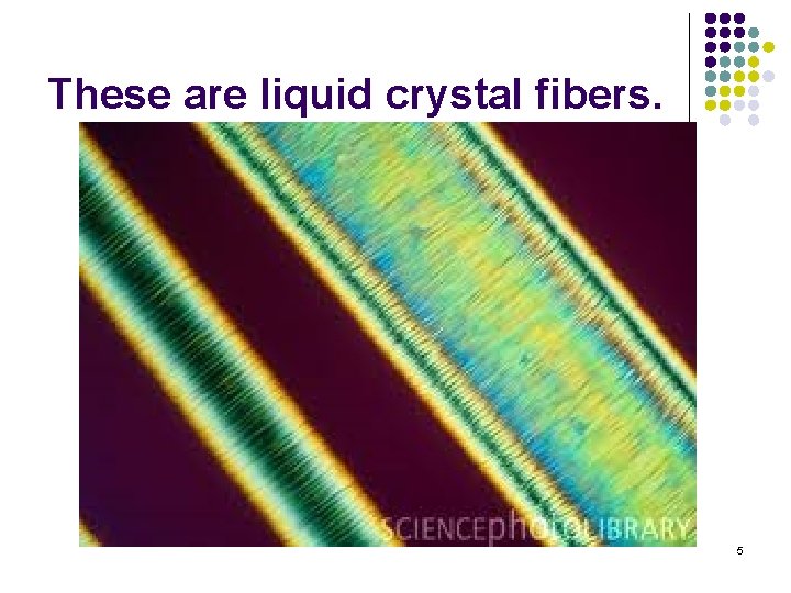 These are liquid crystal fibers. 5 