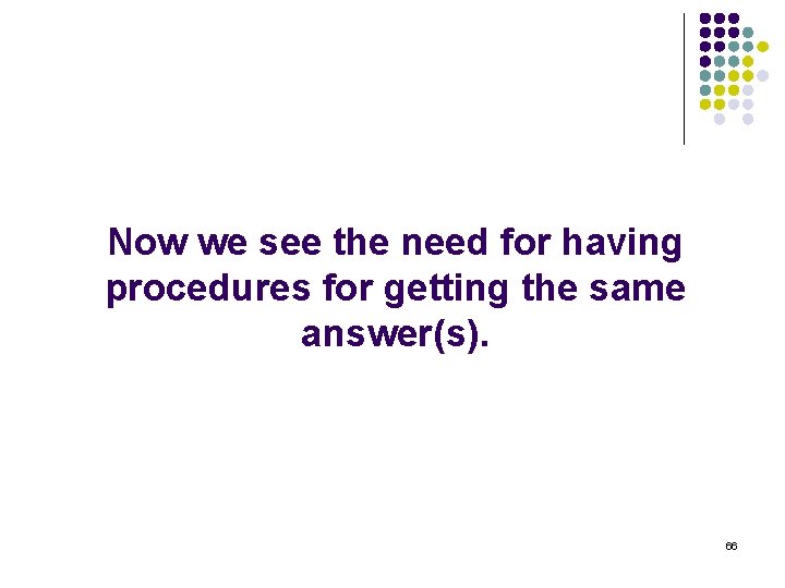 Now we see the need for having procedures for getting the same answer(s). 66