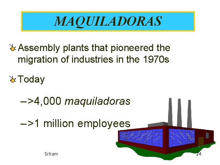 MAQUILADORAS Assembly plants that pioneered the migration of industries in the 1970 s Today MAQUILADORAS Assembly plants that pioneered the migration of industries in the 1970 s Today