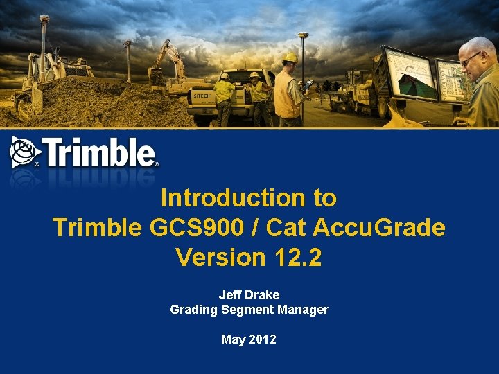Introduction to Trimble GCS 900 / Cat Accu. Grade Version 12. 2 Jeff Drake