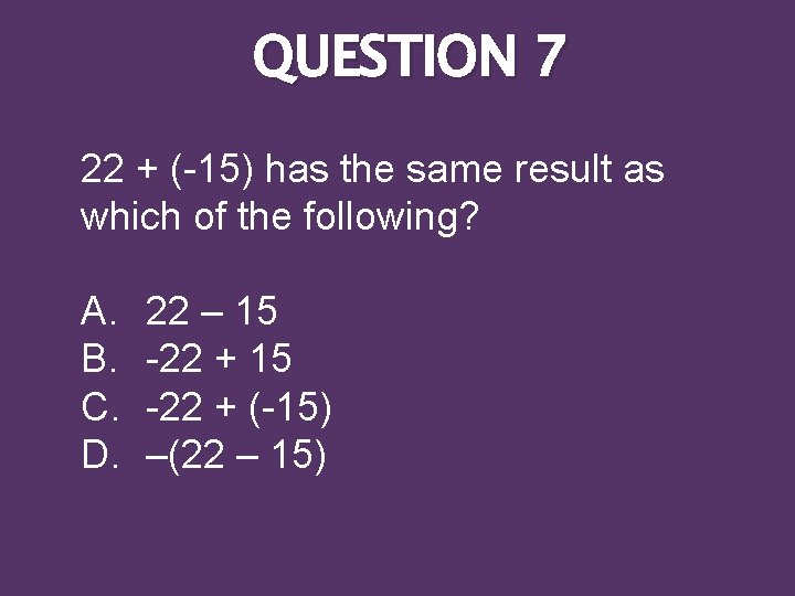 QUESTION 7 22 + (-15) has the same result as which of the following?