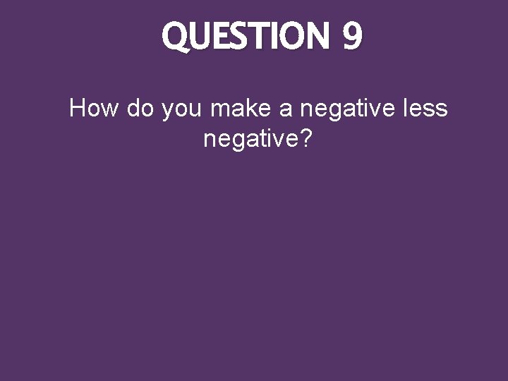 QUESTION 9 How do you make a negative less negative? 