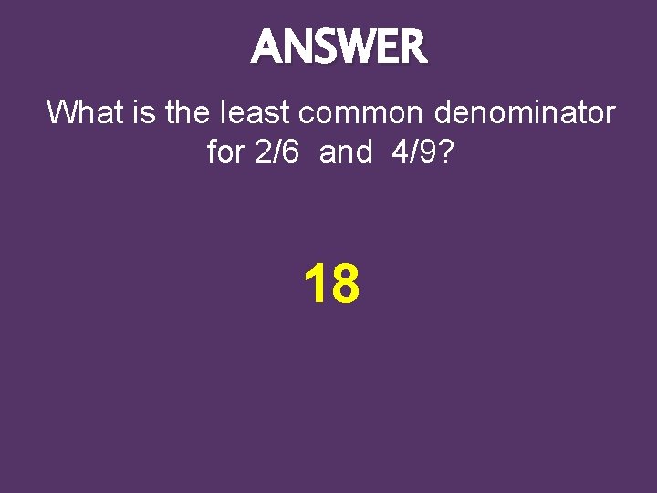 ANSWER What is the least common denominator for 2/6 and 4/9? 18 