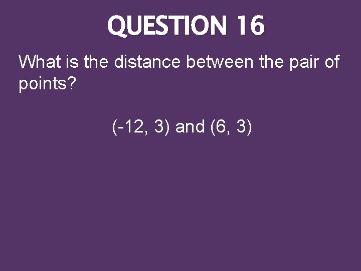 QUESTION 16 What is the distance between the pair of points? (-12, 3) and