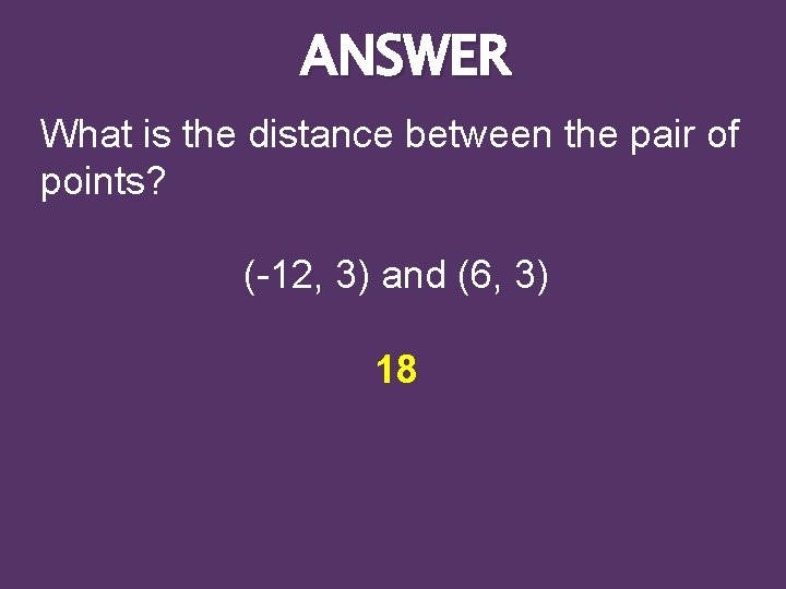 ANSWER What is the distance between the pair of points? (-12, 3) and (6,