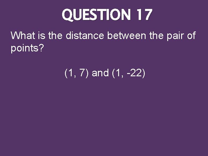 QUESTION 17 What is the distance between the pair of points? (1, 7) and