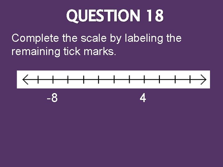 QUESTION 18 Complete the scale by labeling the remaining tick marks. -8 4 