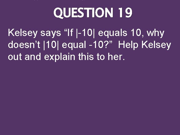 QUESTION 19 Kelsey says “If |-10| equals 10, why doesn’t |10| equal -10? ”