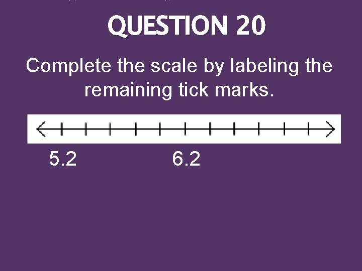 QUESTION 20 Complete the scale by labeling the remaining tick marks. 5. 2 6.