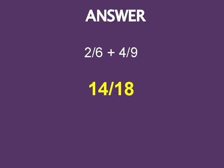 ANSWER 2/6 + 4/9 14/18 