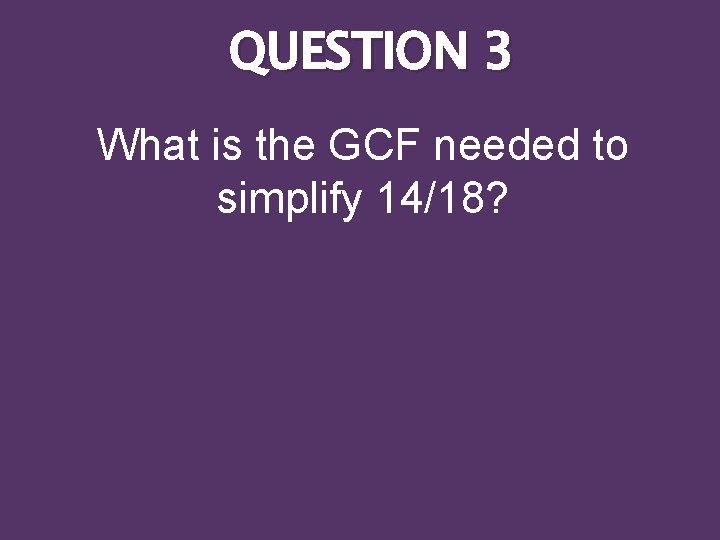 QUESTION 3 What is the GCF needed to simplify 14/18? 