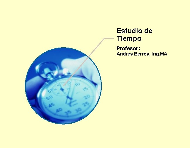 Estudio de Tiempo Profesor: Andres Berroa, Ing. MA 