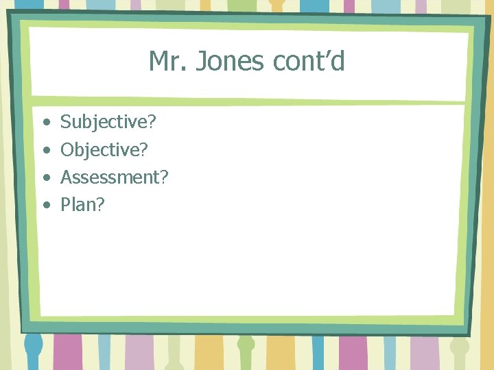 Mr. Jones cont’d • • Subjective? Objective? Assessment? Plan? 