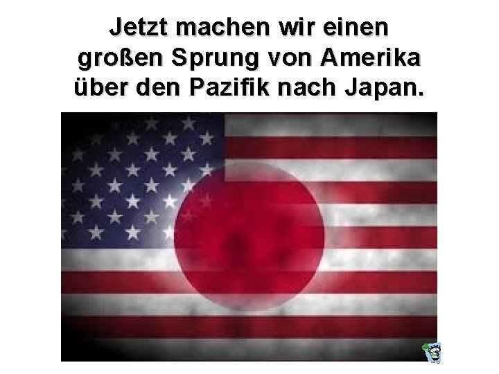 Jetzt machen wir einen großen Sprung von Amerika über den Pazifik nach Japan. 