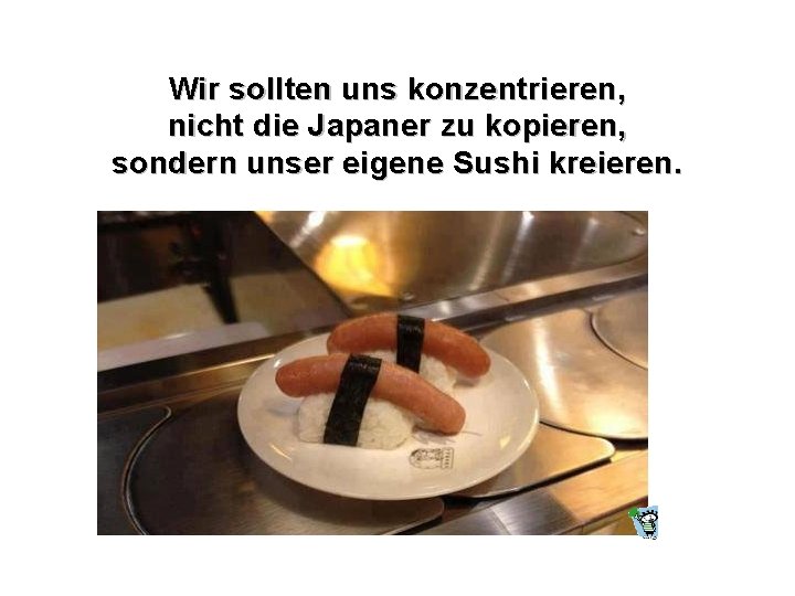 Wir sollten uns konzentrieren, nicht die Japaner zu kopieren, sondern unser eigene Sushi kreieren.