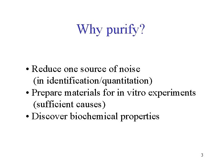 Why purify? • Reduce one source of noise (in identification/quantitation) • Prepare materials for