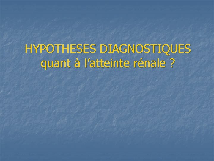 HYPOTHESES DIAGNOSTIQUES quant à l’atteinte rénale ? 