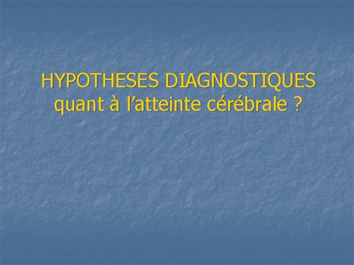 HYPOTHESES DIAGNOSTIQUES quant à l’atteinte cérébrale ? 