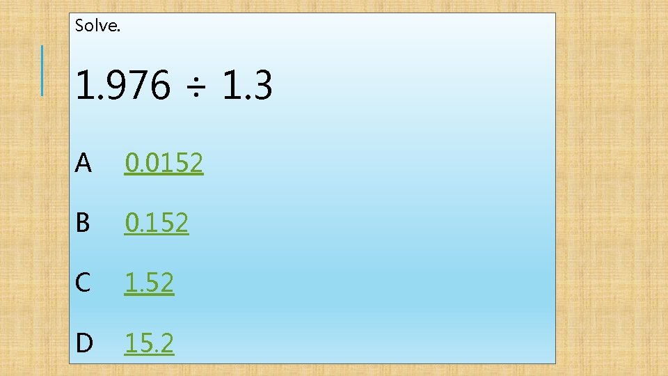 Solve. 1. 976 ÷ 1. 3 A 0. 0152 B 0. 152 C 1.