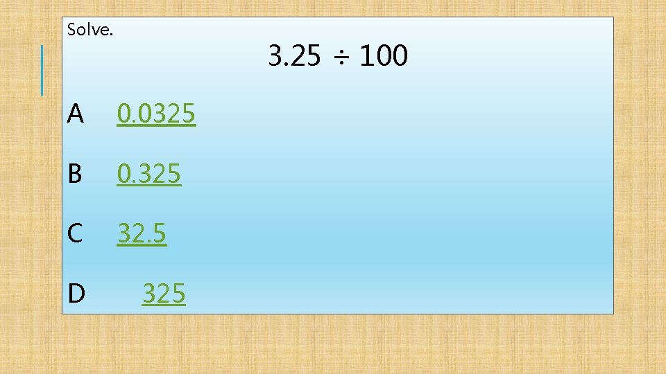 Solve. 3. 25 ÷ 100 A 0. 0325 B 0. 325 C 32. 5