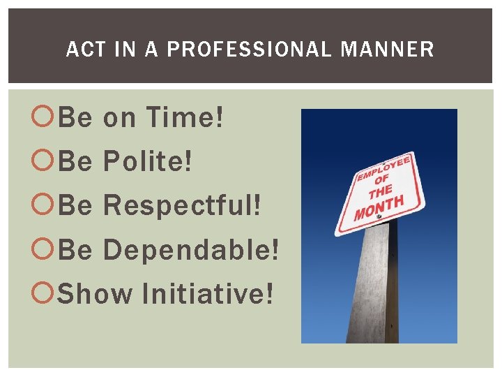 ACT IN A PROFESSIONAL MANNER Be on Time! Be Polite! Be Respectful! Be Dependable!