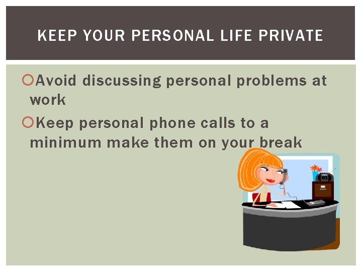 KEEP YOUR PERSONAL LIFE PRIVATE Avoid discussing personal problems at work Keep personal phone