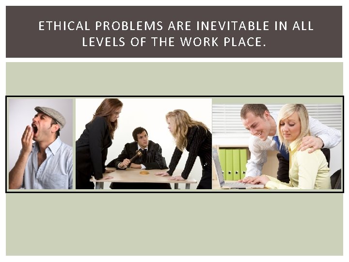 ETHICAL PROBLEMS ARE INEVITABLE IN ALL LEVELS OF THE WORK PLACE. 