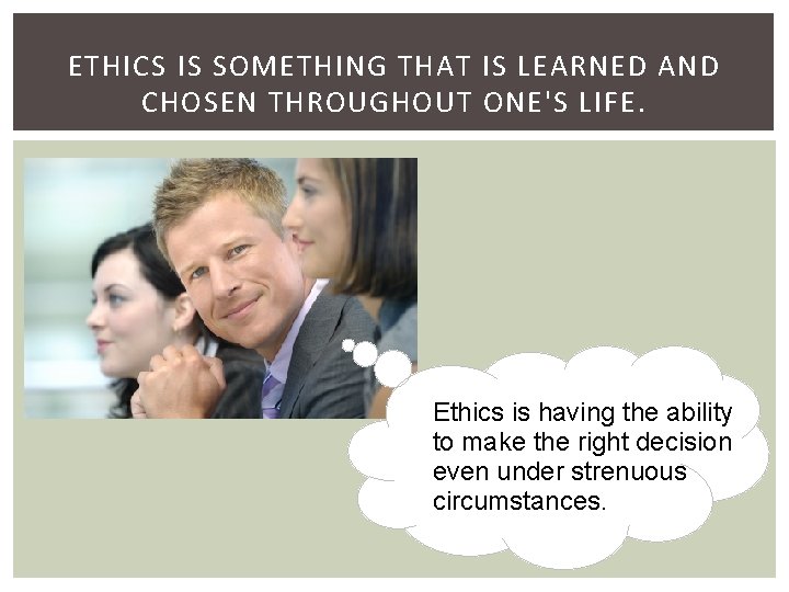 ETHICS IS SOMETHING THAT IS LEARNED AND CHOSEN THROUGHOUT ONE'S LIFE. Ethics is having