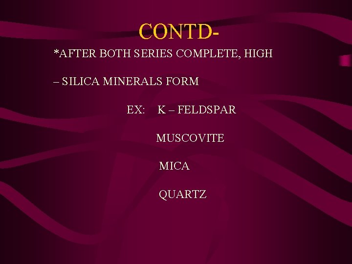 CONTD*AFTER BOTH SERIES COMPLETE, HIGH – SILICA MINERALS FORM EX: K – FELDSPAR MUSCOVITE