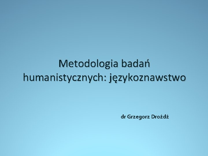 Metodologia badań humanistycznych: językoznawstwo dr Grzegorz Drożdż 