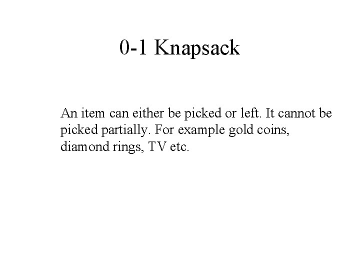 0 -1 Knapsack An item can either be picked or left. It cannot be