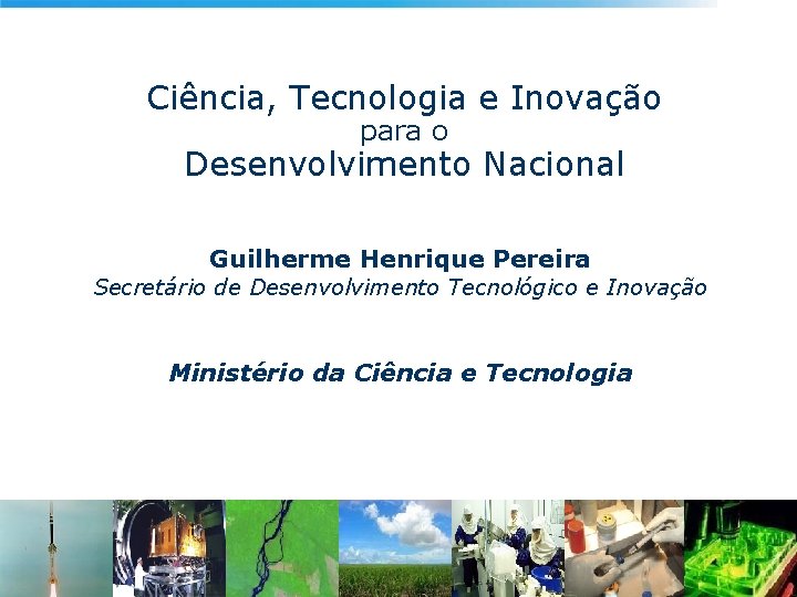 Ciência, Tecnologia e Inovação para o Desenvolvimento Nacional Guilherme Henrique Pereira Secretário de Desenvolvimento