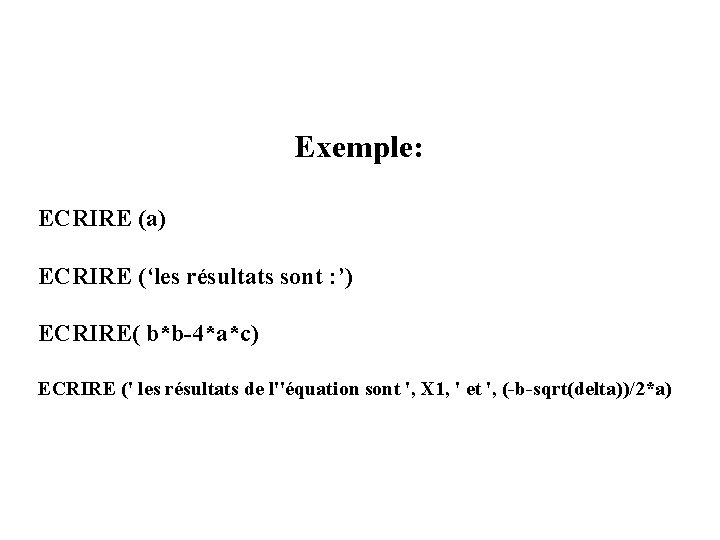 Exemple: ECRIRE (a) ECRIRE (‘les résultats sont : ’) ECRIRE( b*b-4*a*c) ECRIRE (' les