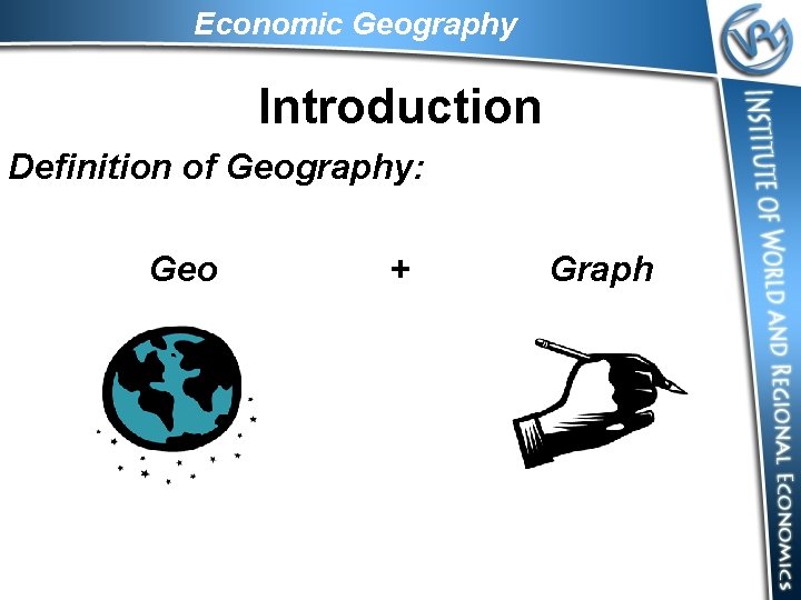 Economic Geography Introduction Definition of Geography: Geo + Graph 