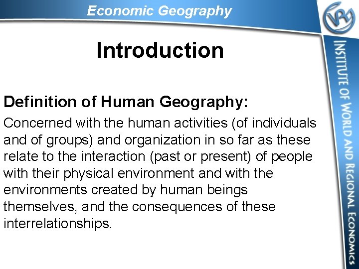 Economic Geography Introduction Definition of Human Geography: Concerned with the human activities (of individuals